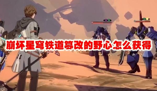 崩坏星穹铁道篡改的野心怎么获得_崩坏星穹铁道篡改的野心获取方法